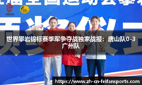 世界攀岩锦标赛季军争夺战独家战报：唐山队0-3广州队